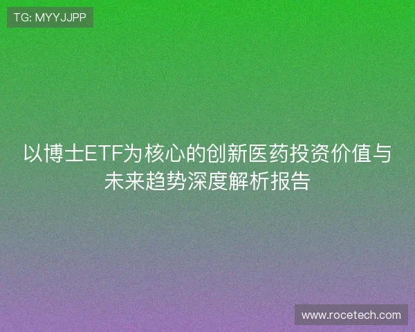 以博士ETF为核心的创新医药投资价值与未来趋势深度解析报告 以博士ETF为核心的创新医药投资价值与未来趋势深度解析报告